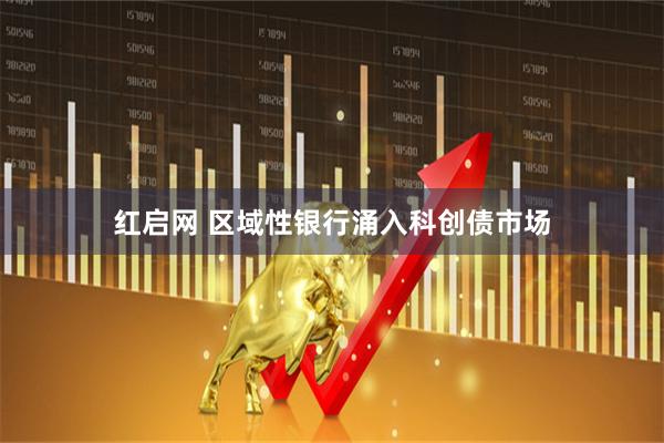 红启网 区域性银行涌入科创债市场