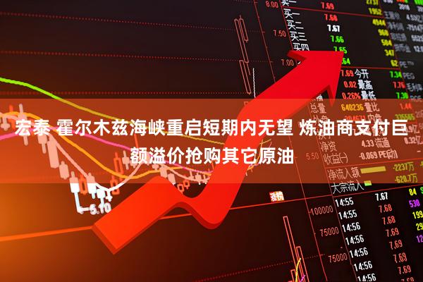 宏泰 霍尔木兹海峡重启短期内无望 炼油商支付巨额溢价抢购其它原油