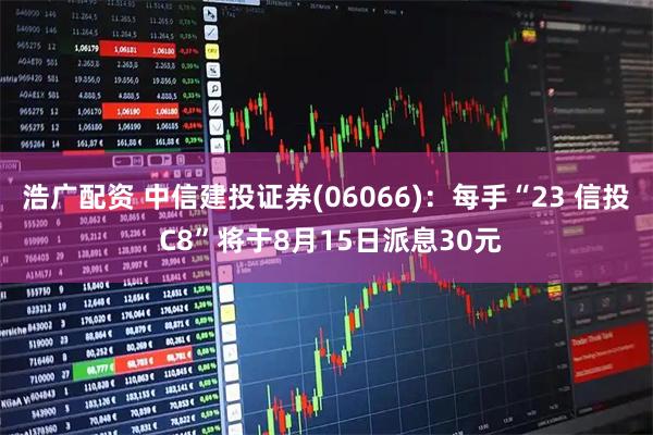 浩广配资 中信建投证券(06066)：每手“23 信投 C8”将于8月15日派息30元