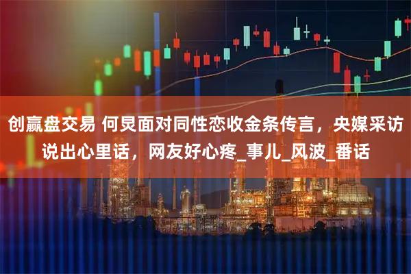 创赢盘交易 何炅面对同性恋收金条传言，央媒采访说出心里话，网友好心疼_事儿_风波_番话