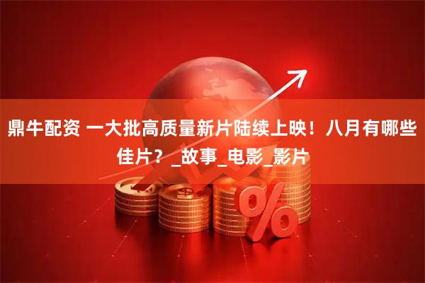 鼎牛配资 一大批高质量新片陆续上映！八月有哪些佳片？_故事_电影_影片