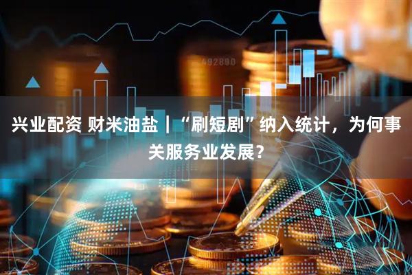 兴业配资 财米油盐｜“刷短剧”纳入统计，为何事关服务业发展？