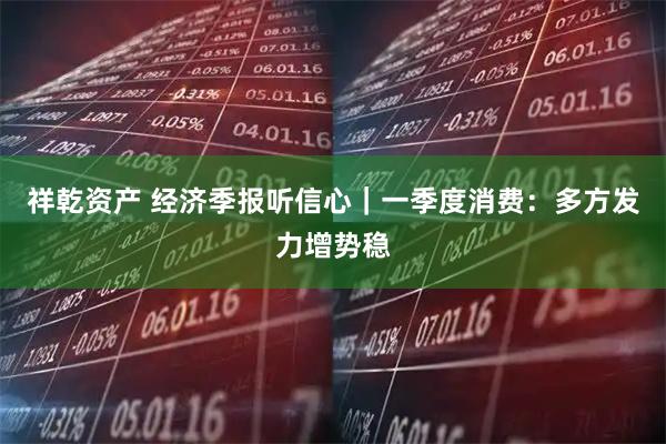 祥乾资产 经济季报听信心｜一季度消费：多方发力增势稳