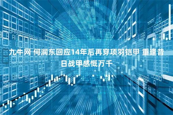 九牛网 何润东回应14年后再穿项羽铠甲 重逢昔日战甲感慨万千