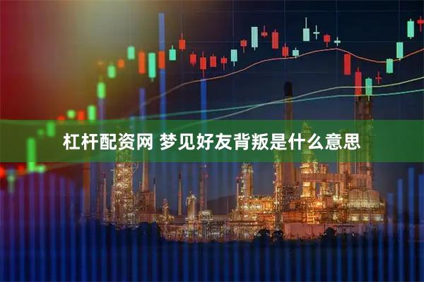 杠杆配资网 梦见好友背叛是什么意思