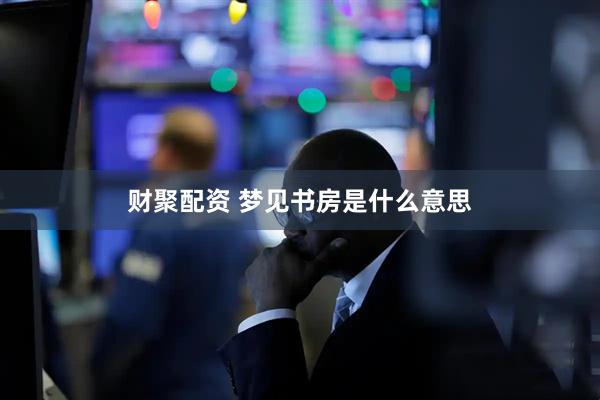 财聚配资 梦见书房是什么意思