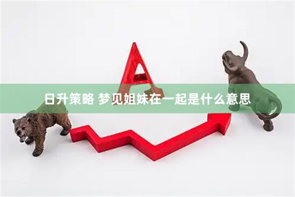 日升策略 梦见姐妹在一起是什么意思