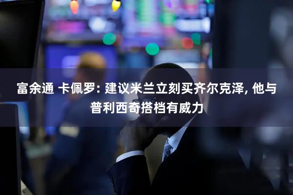 富余通 卡佩罗: 建议米兰立刻买齐尔克泽, 他与普利西奇搭档有威力