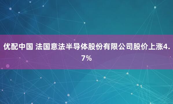 优配中国 法国意法半导体股份有限公司股价上涨4.7%