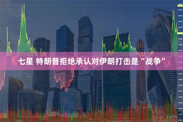 七星 特朗普拒绝承认对伊朗打击是“战争”