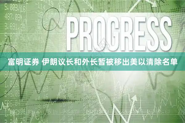 富明证券 伊朗议长和外长暂被移出美以清除名单